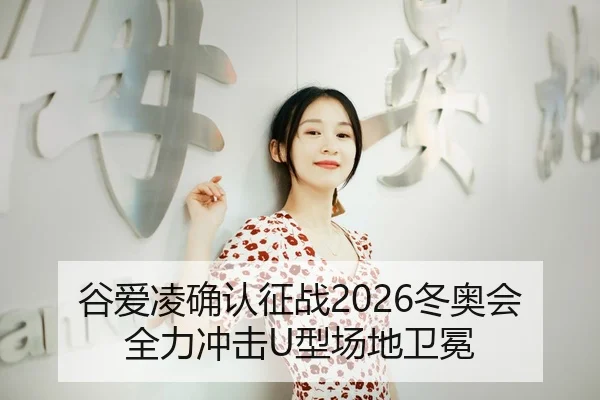谷爱凌确认征战2026冬奥会 全力冲击U型场地卫冕