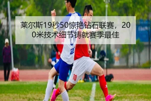 莱尔斯19秒50惊艳钻石联赛，200米技术细节铸就赛季最佳