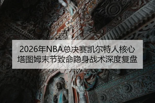 2026年NBA总决赛凯尔特人核心塔图姆末节致命隐身战术深度复盘